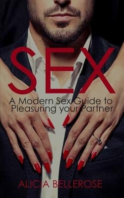 Sex: A Modern Sex Guide to Pleasuring your Partner by Bellerose, Alicia