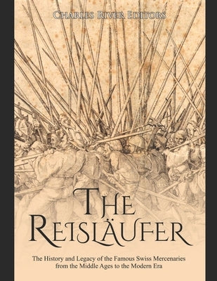 The Reisläufer: The History and Legacy of the Famous Swiss Mercenaries from the Middle Ages to the Modern Era by Charles River