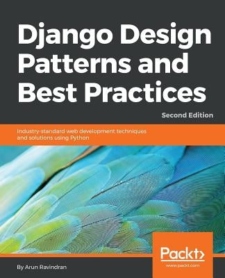 Django Design Patterns and Best Practices - Second Edition: Industry-standard web development techniques and solutions using Python by Ravindran, Arun
