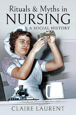 Rituals & Myths in Nursing: A Social History by Laurent, Claire