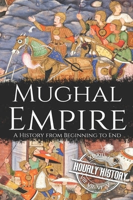 Mughal Empire: A History from Beginning to End by History, Hourly