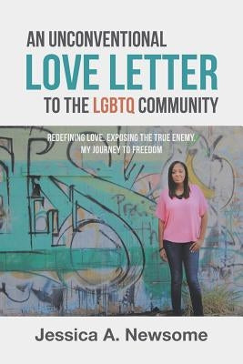 An Unconventional Love Letter to the LGBTQ Community: Redefining Love. Exposing the True Enemy. My Journey to Freedom by Newsome, Jessica a.
