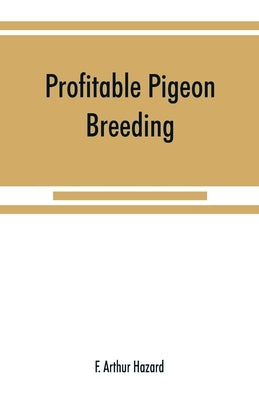 Profitable pigeon breeding; a practical manual explaining how to breed pigeons successfully, --whether as a hobby or as an exclusive business by Arthur Hazard, F.