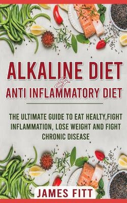 Alkaline Diet & Anti- Inflammatory Diet For Beginners: : The Ultimate Guide To Eat Healty, Fight Inflammation, Lose Weight and Fight Chronic Disease by Fitt, James