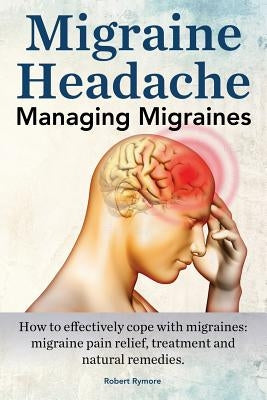 Migraine Headache. Managing Migraines. How to effectively cope with migraines: migraine pain relief, treatment and natural remedies. by Rymore, Robert