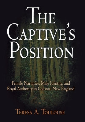The Captive's Position: Female Narrative, Male Identity, and Royal Authority in Colonial New England by Toulouse, Teresa A.