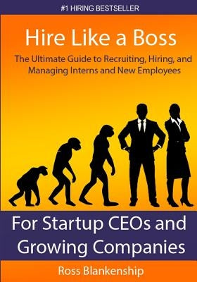 Hire Like a Boss: The Ultimate Guide to Recruiting, Hiring, and Managing Interns and New Employees for Startup CEOs by Blankenship, Ross D.