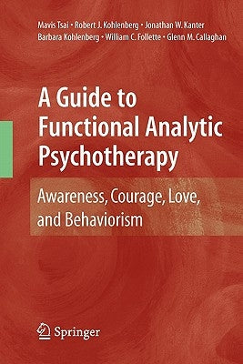 A Guide to Functional Analytic Psychotherapy: Awareness, Courage, Love, and Behaviorism by Tsai, Mavis