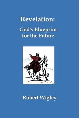 Revelation: God's Blueprint for the Future by Wigley, Robert