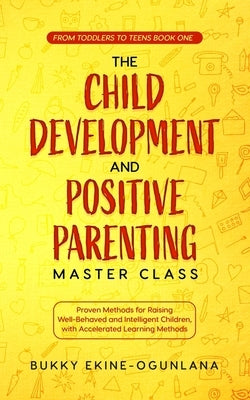 The Child Development and Positive Parenting Master Class: Proven Methods for Raising Well-Behaved and Intelligent Children, with Accelerated Learning by Ekine-Ogunlana, Bukky