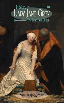 History of Lady Jane Grey: The Nine Day Queen by MacArthur, Arthur