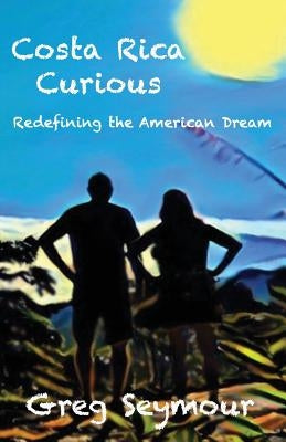 Costa Rica Curious: Redefining the American Dream by Seymour, Greg