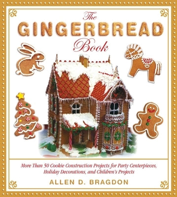 The Gingerbread Book: More Than 50 Cookie Construction Projects for Party Centerpieces, Holiday Decorations, and Children's Projects by Bragdon, Allen D.