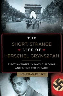The Short, Strange Life of Herschel Grynszpan: A Boy Avenger, a Nazi Diplomat, and a Murder in Paris by Kirsch, Jonathan