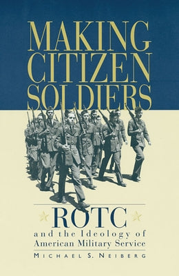 Making Citizen-Soldiers: Rotc and the Ideology of American Military Service by Neiberg, Michael S.