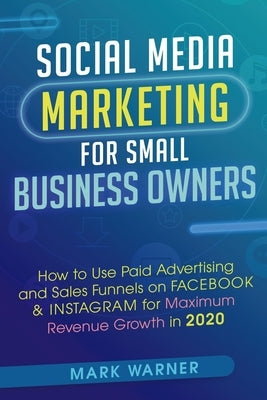 Social Media Marketing for Small Business Owners: How to Use Paid Advertising and Sales Funnels on Facebook & Instagram for Maximum Revenue Growth in by Warner, Mark