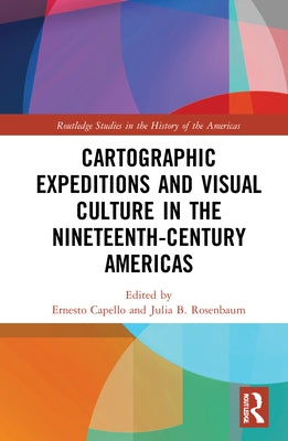 Cartographic Expeditions and Visual Culture in the Nineteenth-Century Americas by Capello, Ernesto