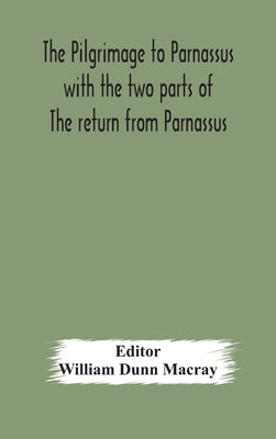 The pilgrimage to Parnassus with the two parts of The return from Parnassus. Three comedies performed in St. John's college, Cambridge, A.D. 1597-1601 by Dunn Macray, William
