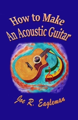 How to Make An Acoustic Guitar by Eagleman, Joe R.