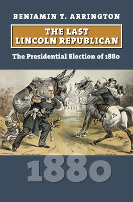 The Last Lincoln Republican: The Presidential Election of 1880 by Arrington, Benjamin T.