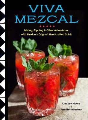 Viva Mezcal: Mixing, Sipping, and Other Adventures with Mexico's Original Handcrafted Spirit by Moore, Lindsey