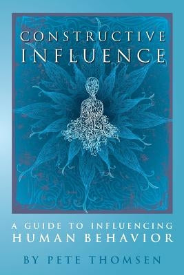 Constructive Influence: A guide to influence human behavior by Thomsen, Pete