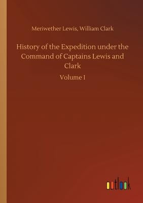 History of the Expedition under the Command of Captains Lewis and Clark by Lewis, Meriwether Clark William
