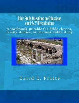 Bible Study Questions on Colossians and 1 & 2 Thessalonians: A workbook suitable for Bible classes, family studies, or personal Bible study by Pratte, David E.