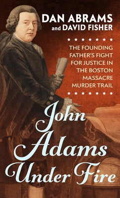John Adams Under Fire: The Founding Father's Fight for Justice in the Boston Massacre Murder Trial by Abrams, Dan