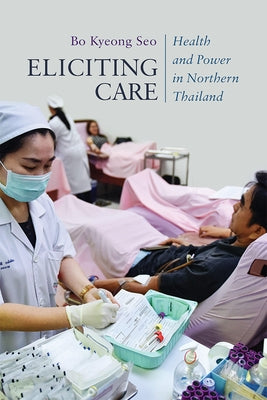 Eliciting Care: Health and Power in Northern Thailand by Seo, Bo Kyeong
