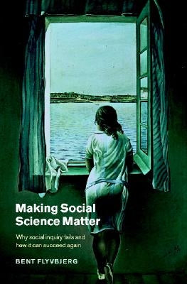 Making Social Science Matter: Why Social Inquiry Fails and How It Can Succeed Again by Flyvbjerg, Bent