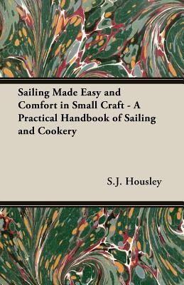 Sailing Made Easy and Comfort in Small Craft - A Practical Handbook of Sailing and Cookery by Housley, S. J.
