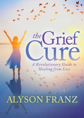 The Grief Cure: A Revolutionary Guide to Healing from Loss by Franz, Alyson