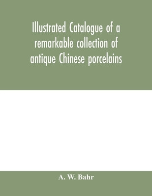 Illustrated catalogue of a remarkable collection of antique Chinese porcelains, pottery, jades, screen, paintings on glass, rugs, carpets and many oth by W. Bahr, A.