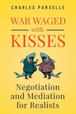 War Waged with Kisses: Negotiation and Mediation for Realists by Parselle, Charles