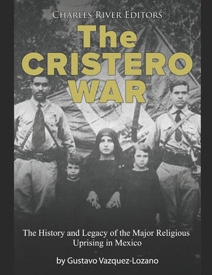 The Cristero War: The History and Legacy of the Major Religious Uprising in Mexico by Charles River