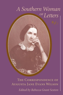 Southern Woman of Letters: The Correspondence of Augusta Jane Evans Wilson, 1859-1906 by Sexton, Rebecca Grant