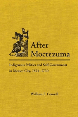 After Moctezuma: Indigenous Politics and Self-Government in Mexico City, 1524-1730 by Connell, William F.