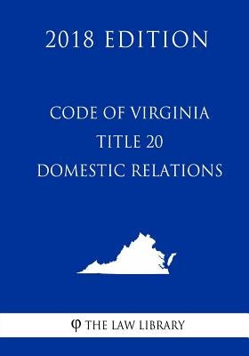 Code of Virginia - Title 20 - Domestic Relations (2018 Edition) by The Law Library