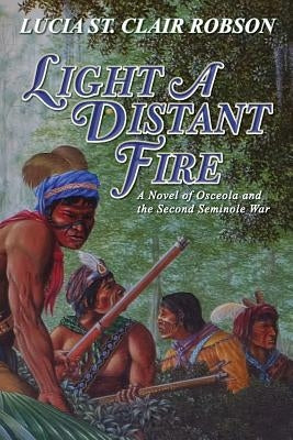 Light a Distant Fire: A Novel of Osceola and the Second Seminole War by Robson, Lucia St Clair
