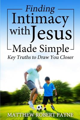 Finding Intimacy With Jesus Made Simple: Key Truths to Draw You Closer by Payne, Matthew Robert