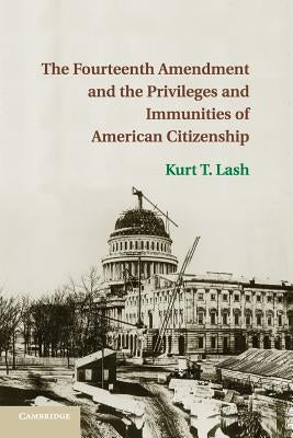 The Fourteenth Amendment and the Privileges and Immunities of American Citizenship by Lash, Kurt T.