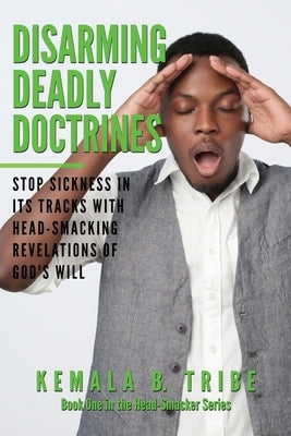Disarming Deadly Doctrines: Stop Sickness in its Tracks with Head-Smacking Revelations of God's Will by Tribe, Kemala B.