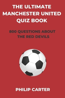 The Ultimate Manchester United Quiz Book: 800 Questions About The Red Devils by Carter, Philip