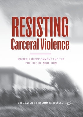 Resisting Carceral Violence: Women's Imprisonment and the Politics of Abolition by Carlton, Bree