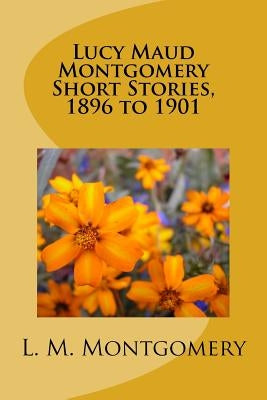 Lucy Maud Montgomery Short Stories, 1896 to 1901 by L. M. Montgomery