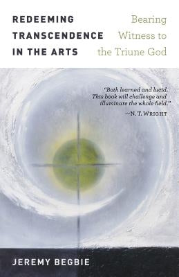 Redeeming Transcendence in the Arts: Bearing Witness to the Triune God by Begbie, Jeremy
