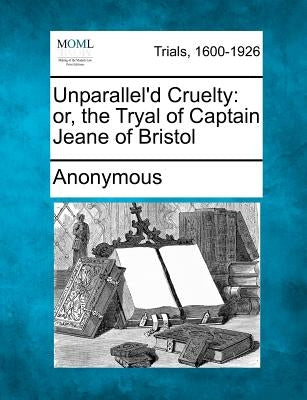 Unparallel'd Cruelty: Or, the Tryal of Captain Jeane of Bristol by Anonymous