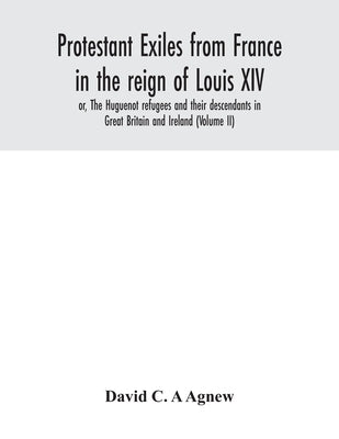 Protestant exiles from France in the reign of Louis XIV: or, The Huguenot refugees and their descendants in Great Britain and Ireland (Volume II) by C. a. Agnew, David