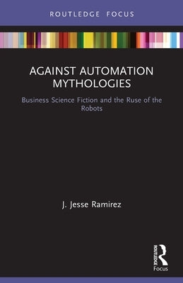 Against Automation Mythologies: Business Science Fiction and the Ruse of the Robots by Ramirez, J. Jesse